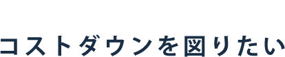 コストダウンを図りたい